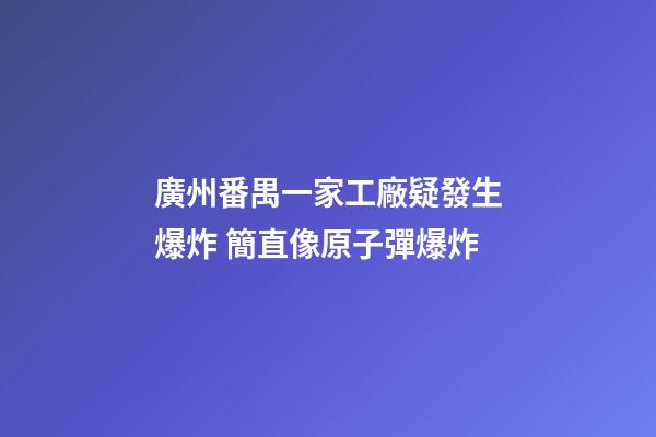 廣州番禺一家工廠疑發生爆炸 簡直像原子彈爆炸